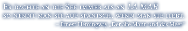 Er dachte an die See immer als an la mar, so nennt man sie auf Spanisch, wenn man sie liebt. - Ernest Hemingway: Der alte Mann und das Meer